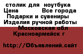 столик для  ноутбука › Цена ­ 1 200 - Все города Подарки и сувениры » Изделия ручной работы   . Московская обл.,Красноармейск г.